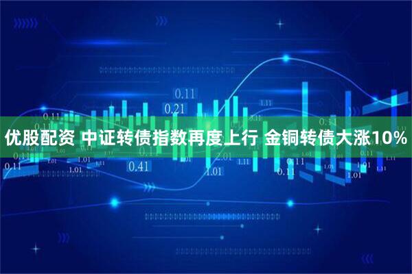 优股配资 中证转债指数再度上行 金铜转债大涨10%