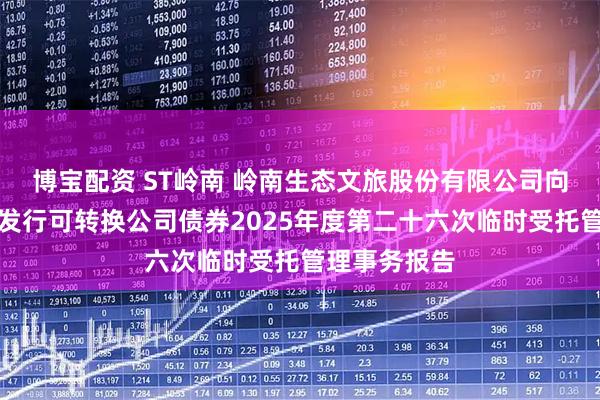 博宝配资 ST岭南 岭南生态文旅股份有限公司向不特定对象发行可转换公司债券2025年度第二十六次临时受托管理事务报告