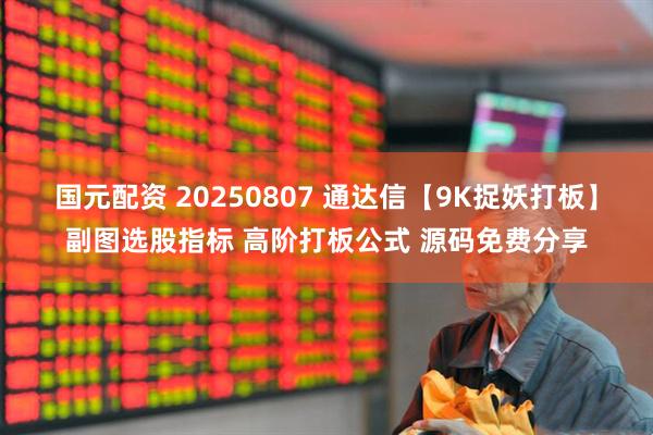 国元配资 20250807 通达信【9K捉妖打板】副图选股指标 高阶打板公式 源码免费分享