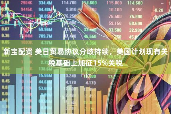 新宝配资 美日贸易协议分歧持续，美国计划现有关税基础上加征15%关税