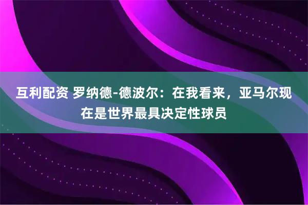 互利配资 罗纳德-德波尔：在我看来，亚马尔现在是世界最具决定性球员