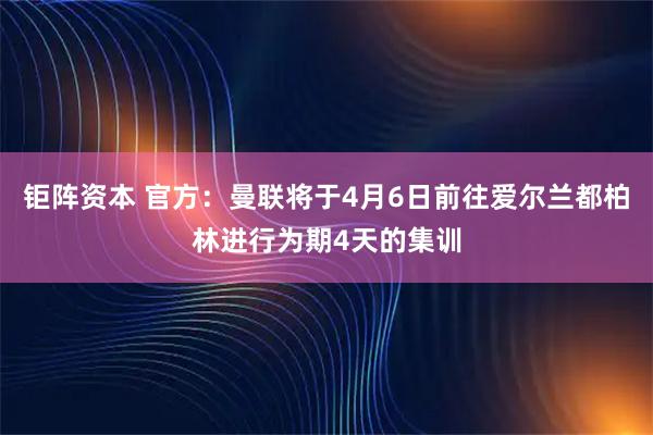 钜阵资本 官方：曼联将于4月6日前往爱尔兰都柏林进行为期4天的集训