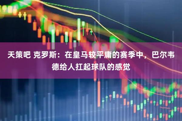 天策吧 克罗斯：在皇马较平庸的赛季中，巴尔韦德给人扛起球队的感觉