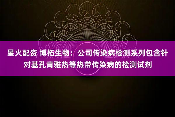 星火配资 博拓生物：公司传染病检测系列包含针对基孔肯雅热等热带传染病的检测试剂