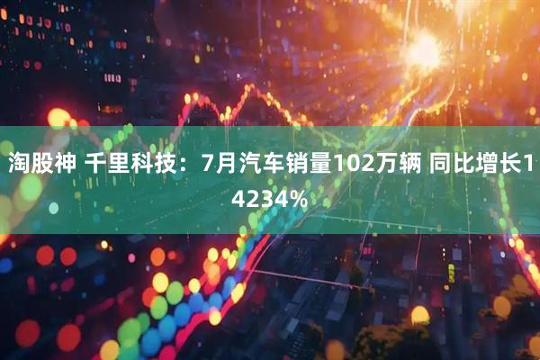 淘股神 千里科技：7月汽车销量102万辆 同比增长14234%