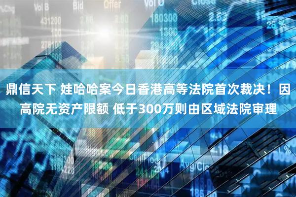 鼎信天下 娃哈哈案今日香港高等法院首次裁决！因高院无资产限额 低于300万则由区域法院审理