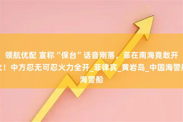 领航优配 宣称“保台”话音刚落，菲在南海竟敢开火！中方忍无可忍火力全开_菲律宾_黄岩岛_中国海警船