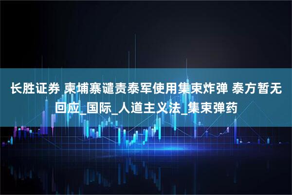 长胜证券 柬埔寨谴责泰军使用集束炸弹 泰方暂无回应_国际_人道主义法_集束弹药