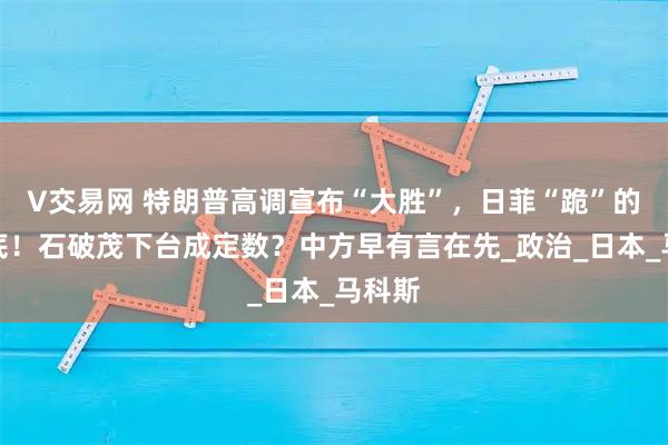 V交易网 特朗普高调宣布“大胜”，日菲“跪”的很彻底！石破茂下台成定数？中方早有言在先_政治_日本_马科斯