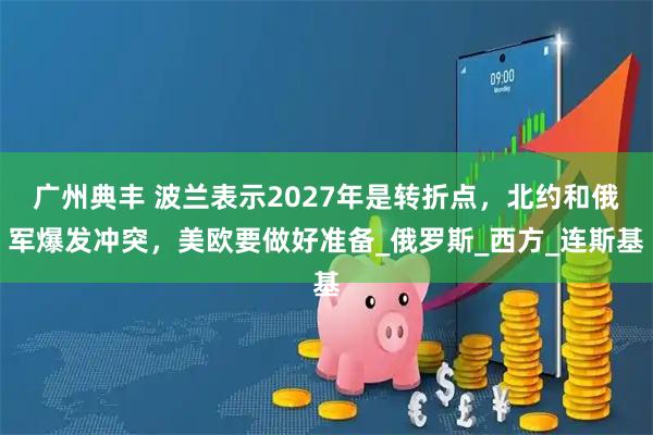 广州典丰 波兰表示2027年是转折点，北约和俄军爆发冲突，美欧要做好准备_俄罗斯_西方_连斯基