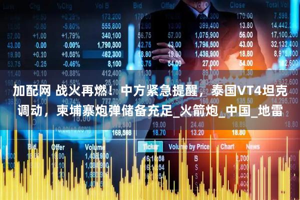 加配网 战火再燃！中方紧急提醒，泰国VT4坦克调动，柬埔寨炮弹储备充足_火箭炮_中国_地雷