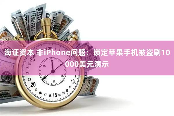海证资本 非iPhone问题：锁定苹果手机被盗刷10000美元演示