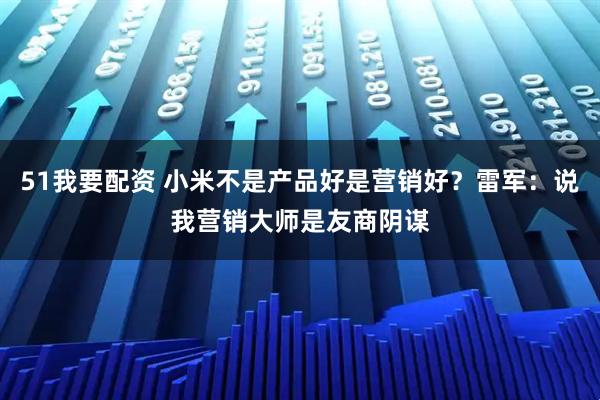51我要配资 小米不是产品好是营销好？雷军：说我营销大师是友商阴谋