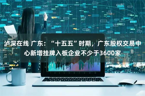 泸深在线 广东：“十五五”时期，广东股权交易中心新增挂牌入板企业不少于3600家