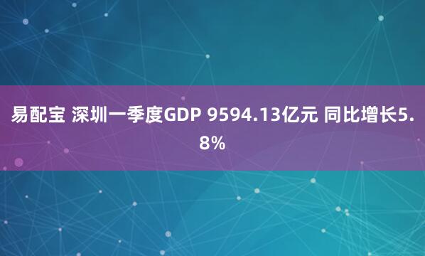 易配宝 深圳一季度GDP 9594.13亿元 同比增长5.8%