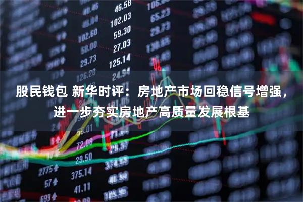 股民钱包 新华时评：房地产市场回稳信号增强，进一步夯实房地产高质量发展根基