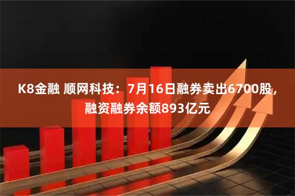 K8金融 顺网科技：7月16日融券卖出6700股，融资融券余额893亿元