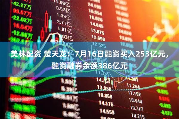 美林配资 楚天龙：7月16日融资买入253亿元，融资融券余额386亿元