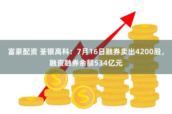 富豪配资 荃银高科：7月16日融券卖出4200股，融资融券余额534亿元