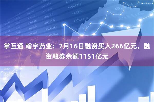 掌互通 翰宇药业：7月16日融资买入266亿元，融资融券余额1151亿元