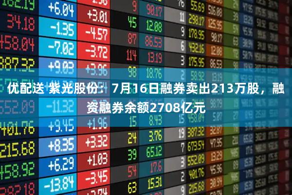 优配送 紫光股份：7月16日融券卖出213万股，融资融券余额2708亿元
