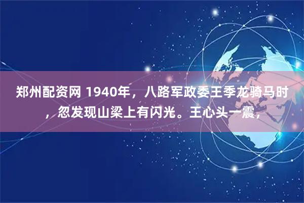 郑州配资网 1940年，八路军政委王季龙骑马时，忽发现山梁上有闪光。王心头一震，