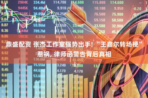 鼎盛配资 张杰工作室强势出手! “王嘉尔转场梗”惹祸, 律师函警告背后真相