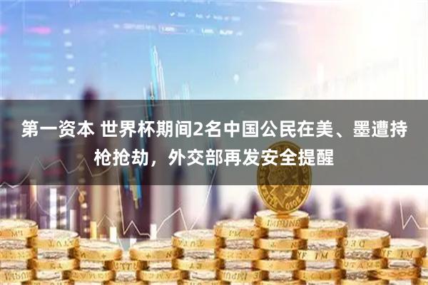 第一资本 世界杯期间2名中国公民在美、墨遭持枪抢劫，外交部再发安全提醒