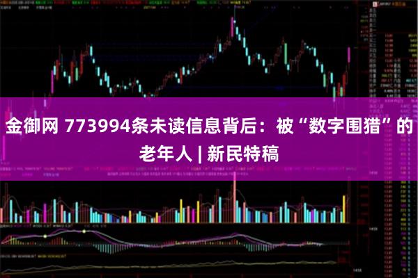 金御网 773994条未读信息背后：被“数字围猎”的老年人 | 新民特稿