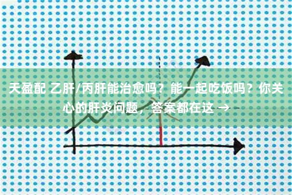 天盈配 乙肝/丙肝能治愈吗？能一起吃饭吗？你关心的肝炎问题，答案都在这 →