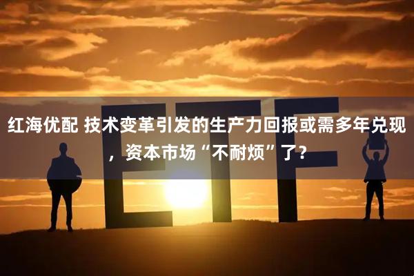 红海优配 技术变革引发的生产力回报或需多年兑现，资本市场“不耐烦”了？