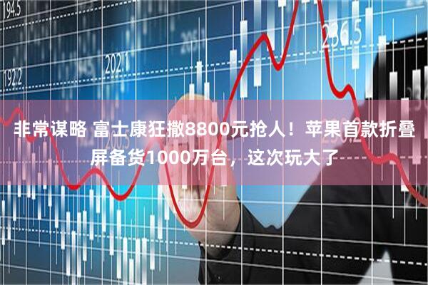 非常谋略 富士康狂撒8800元抢人！苹果首款折叠屏备货1000万台，这次玩大了