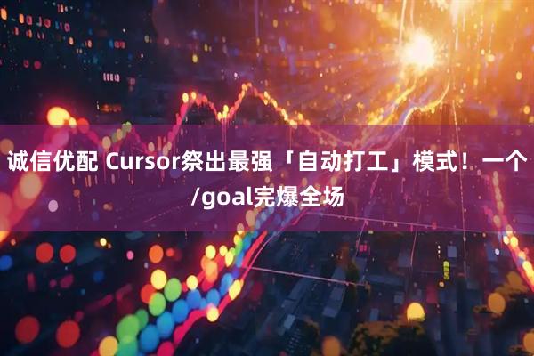 诚信优配 Cursor祭出最强「自动打工」模式！一个/goal完爆全场