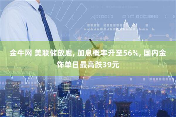 金牛网 美联储放鹰, 加息概率升至56%, 国内金饰单日最高跌39元