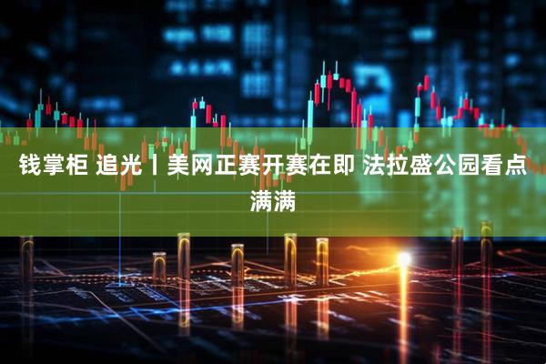 钱掌柜 追光丨美网正赛开赛在即 法拉盛公园看点满满